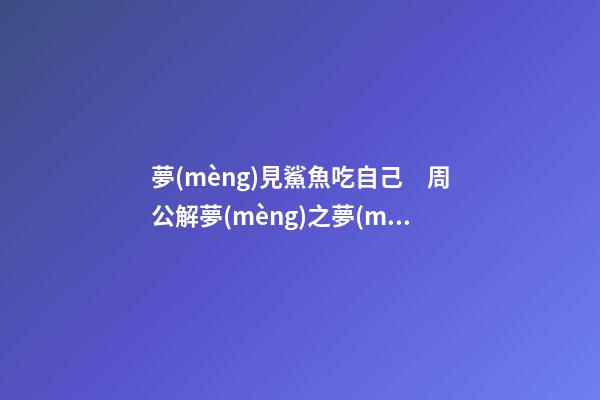 夢(mèng)見鯊魚吃自己　周公解夢(mèng)之夢(mèng)到鯊魚吃自己